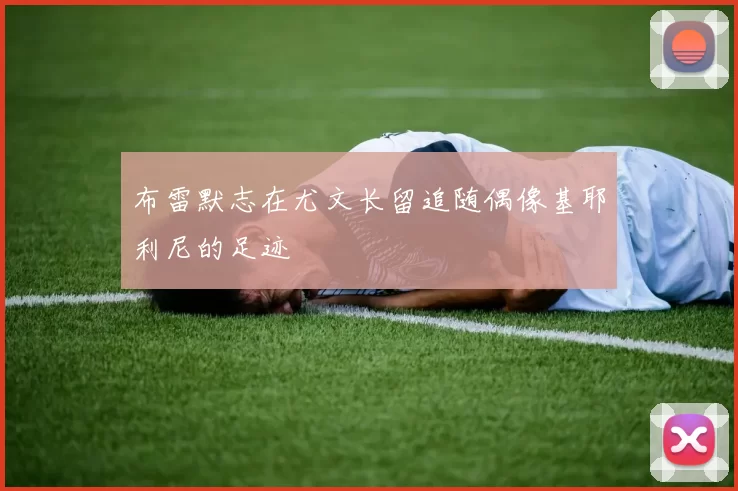 布雷默志在尤文长留追随偶像基耶利尼的足迹