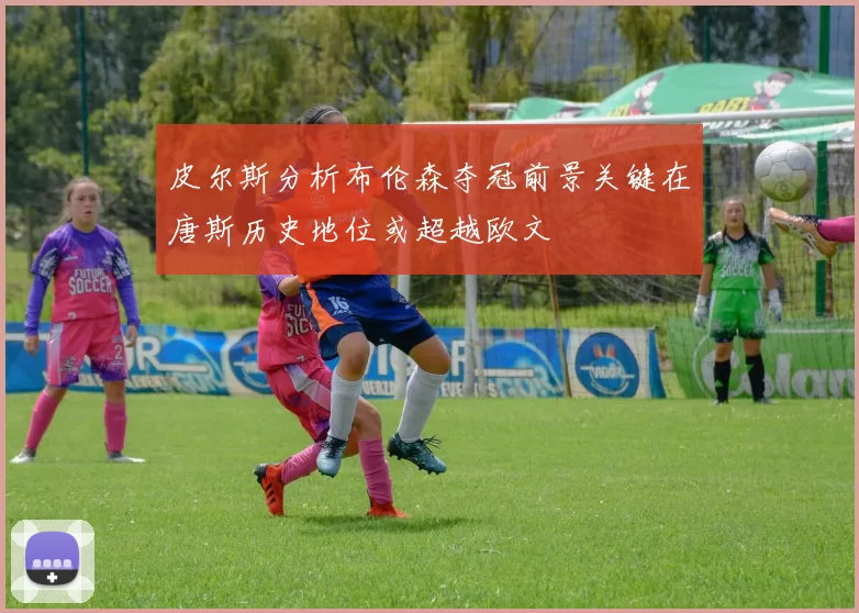 皮尔斯分析布伦森夺冠前景关键在唐斯历史地位或超越欧文