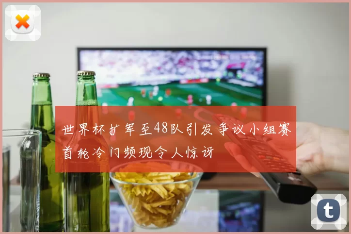 世界杯扩军至48队引发争议小组赛首轮冷门频现令人惊讶