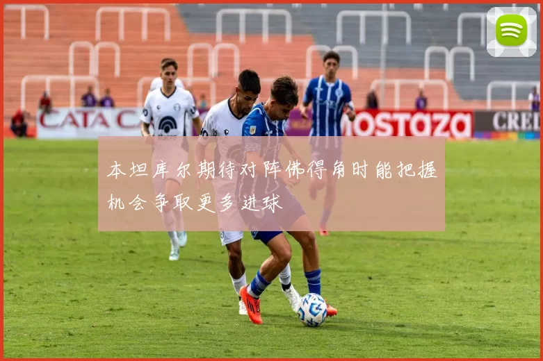 本坦库尔期待对阵佛得角时能把握机会争取更多进球