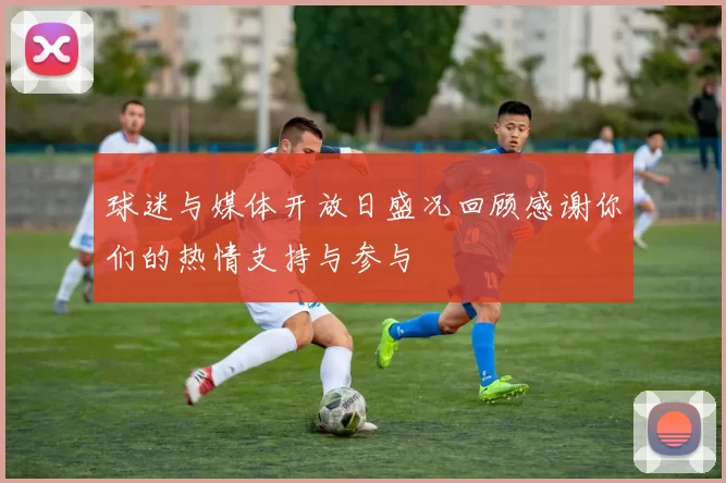 球迷与媒体开放日盛况回顾感谢你们的热情支持与参与