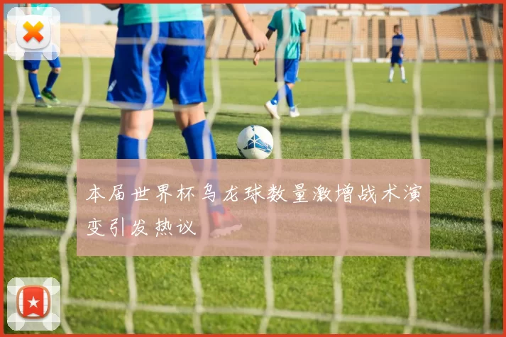 本届世界杯乌龙球数量激增战术演变引发热议