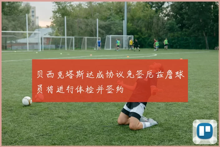 贝西克塔斯达成协议免签厄兹詹球员将进行体检并签约