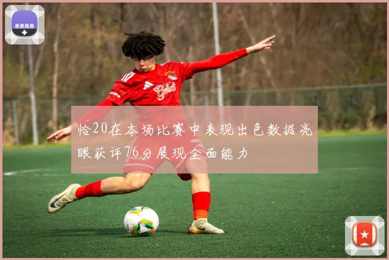 恰20在本场比赛中表现出色数据亮眼获评76分展现全面能力