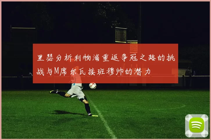 里瑟分析利物浦重返争冠之路的挑战与M席尔瓦接班穆帅的潜力