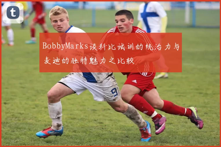 BobbyMarks谈科比试训的统治力与麦迪的独特魅力之比较