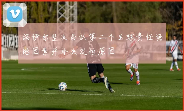 诺伊尔坚决否认第二个丢球责任场地因素并非决定性原因