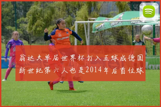 翁达夫单届世界杯打入五球成德国新世纪第六人也是2014年后首位球员