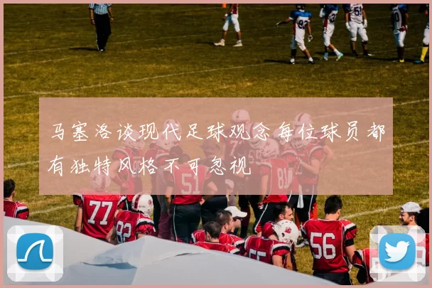 马塞洛谈现代足球观念每位球员都有独特风格不可忽视