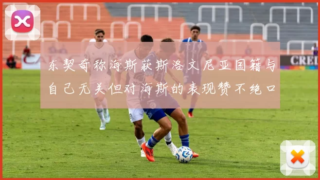 东契奇称海斯获斯洛文尼亚国籍与自己无关但对海斯的表现赞不绝口
