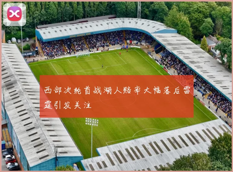 西部次轮首战湖人赔率大幅落后雷霆引发关注