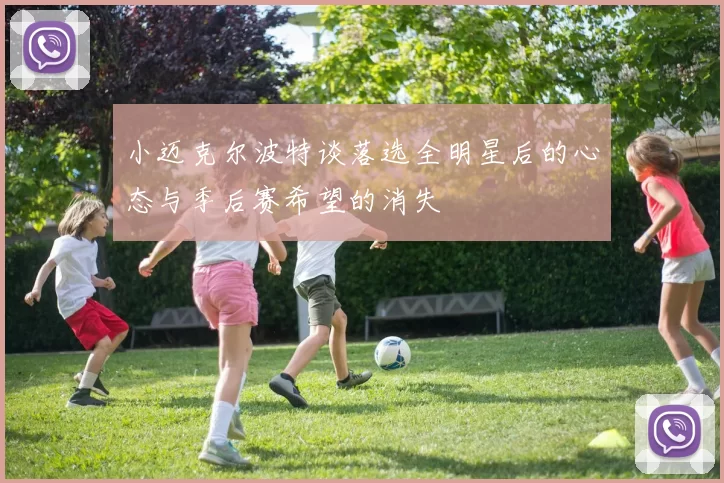 小迈克尔波特谈落选全明星后的心态与季后赛希望的消失