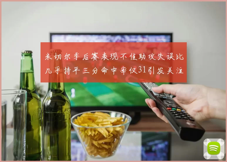 米切尔季后赛表现不佳助攻失误比几乎持平三分命中率仅31引发关注