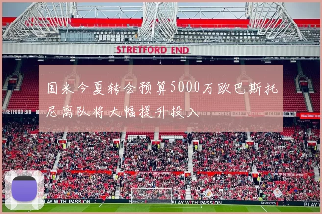 国米今夏转会预算5000万欧巴斯托尼离队将大幅提升投入