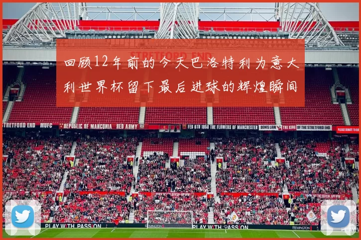 回顾12年前的今天巴洛特利为意大利世界杯留下最后进球的辉煌瞬间