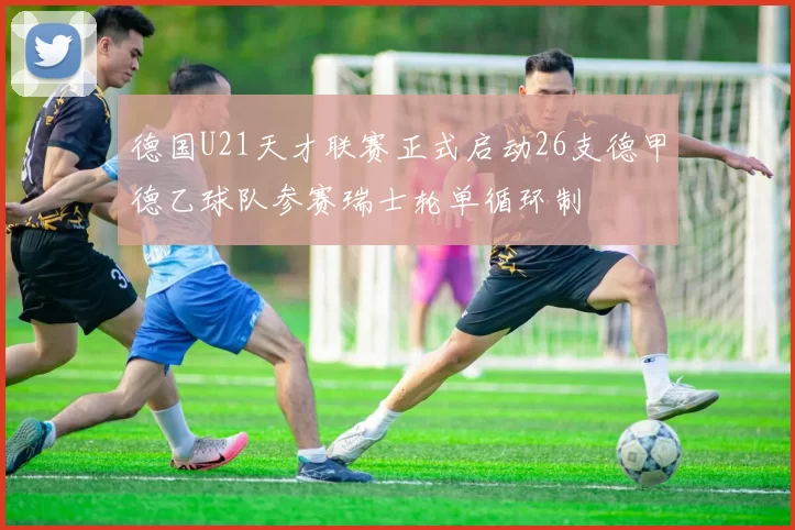 德国U21天才联赛正式启动26支德甲德乙球队参赛瑞士轮单循环制