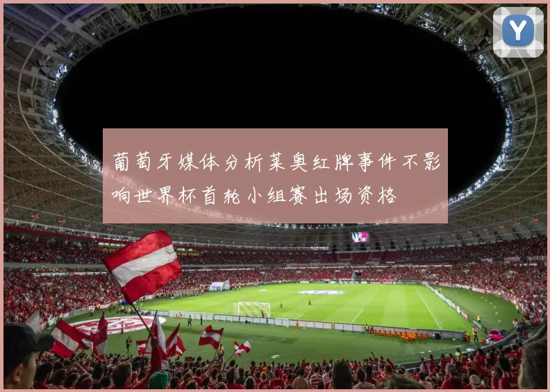 葡萄牙媒体分析莱奥红牌事件不影响世界杯首轮小组赛出场资格