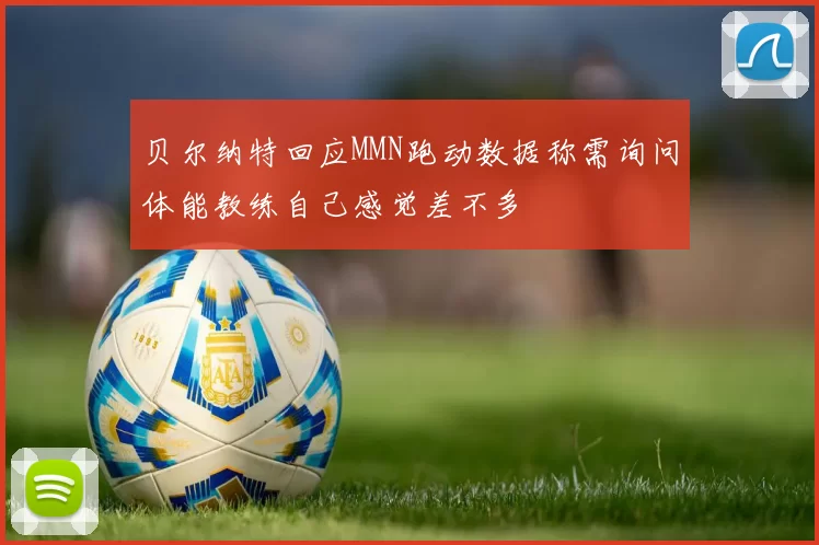 贝尔纳特回应MMN跑动数据称需询问体能教练自己感觉差不多