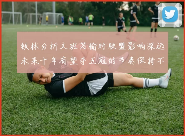 铁林分析文班若输对联盟影响深远未来十年有望夺五冠的节奏保持不变