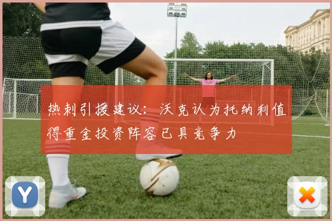 热刺引援建议：沃克认为托纳利值得重金投资阵容已具竞争力