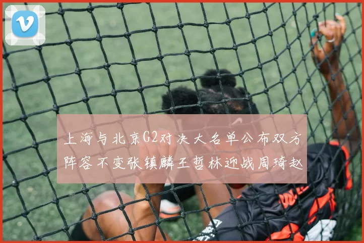 上海与北京G2对决大名单公布双方阵容不变张镇麟王哲林迎战周琦赵睿