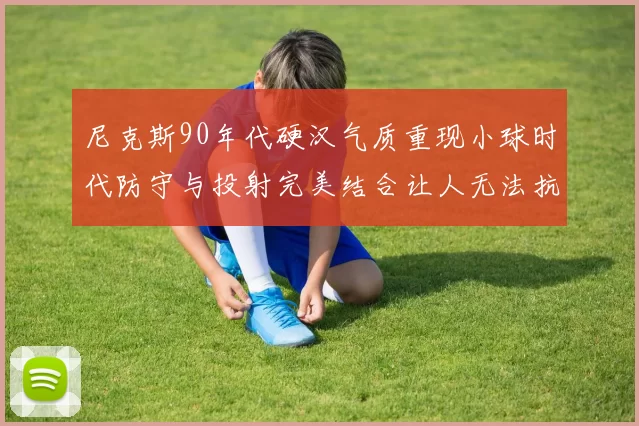 尼克斯90年代硬汉气质重现小球时代防守与投射完美结合让人无法抗拒