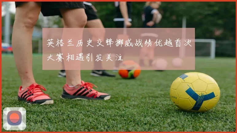 英格兰历史交锋挪威战绩优越首次大赛相遇引发关注