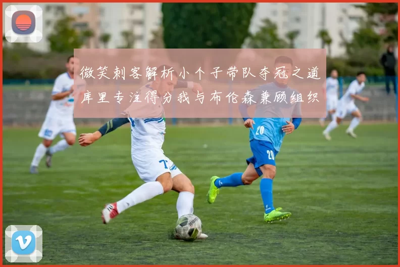 微笑刺客解析小个子带队夺冠之道库里专注得分我与布伦森兼顾组织与得分