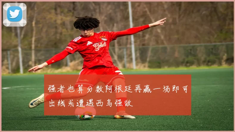强者也算分数阿根廷再赢一场即可出线或遭遇西乌强敌