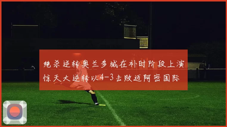 绝杀逆转奥兰多城在补时阶段上演惊天大逆转以4-3击败迈阿密国际