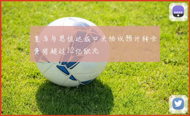 皇马与恩佐达成口头协议预计转会费将超过12亿欧元