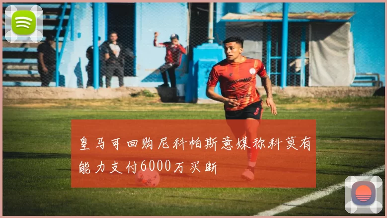 皇马可回购尼科帕斯意媒称科莫有能力支付6000万买断
