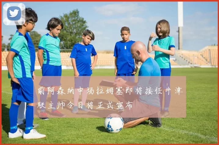前阿森纳中场拉姆塞即将接任牛津联主帅今日将正式宣布