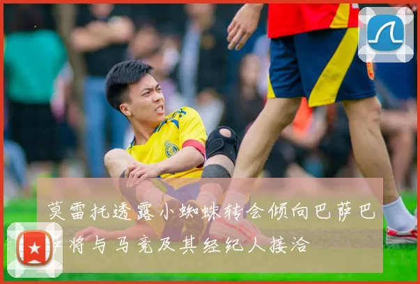 莫雷托透露小蜘蛛转会倾向巴萨巴萨将与马竞及其经纪人接洽