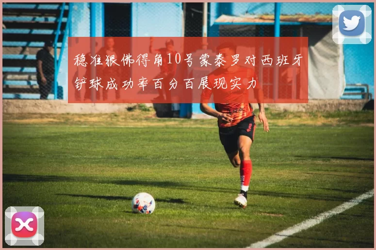 稳准狠佛得角10号蒙泰罗对西班牙铲球成功率百分百展现实力
