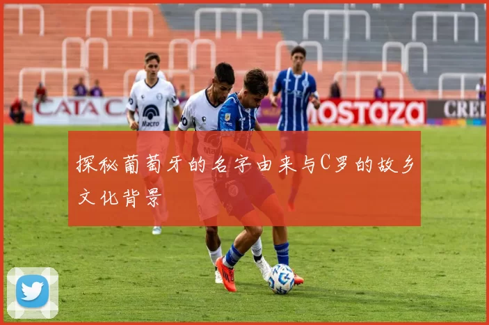 探秘葡萄牙的名字由来与C罗的故乡文化背景