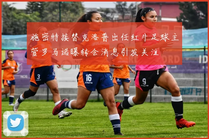 施密特接替克洛普出任红牛足球主管罗马诺曝转会消息引发关注